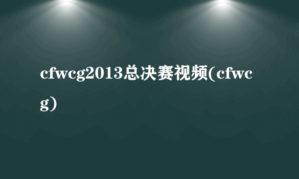 cfwcg2013总决赛视频(cfwcg)