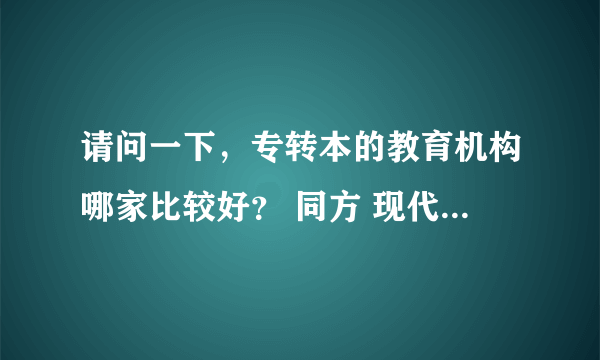 请问一下，专转本的教育机构哪家比较好？ 同方 现代 南大世纪金桥专转本，这三家哪家可靠一点，值得信赖？