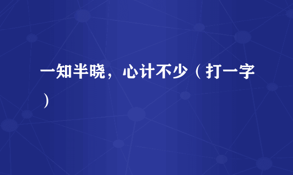 一知半晓，心计不少（打一字）