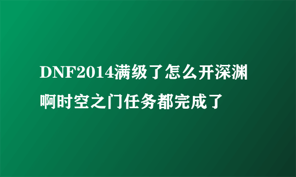 DNF2014满级了怎么开深渊啊时空之门任务都完成了