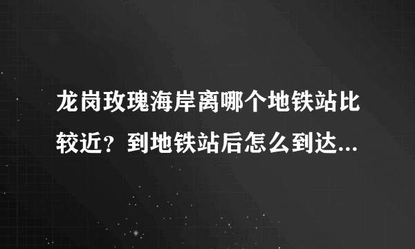 龙岗玫瑰海岸离哪个地铁站比较近？到地铁站后怎么到达玫瑰海岸？