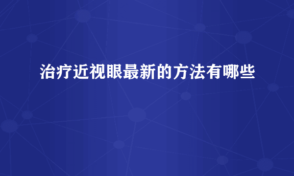 治疗近视眼最新的方法有哪些