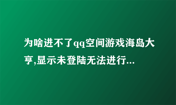 为啥进不了qq空间游戏海岛大亨,显示未登陆无法进行操作,要怎么处理