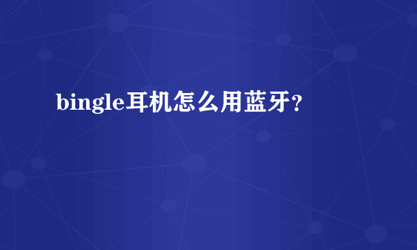 bingle耳机怎么用蓝牙？