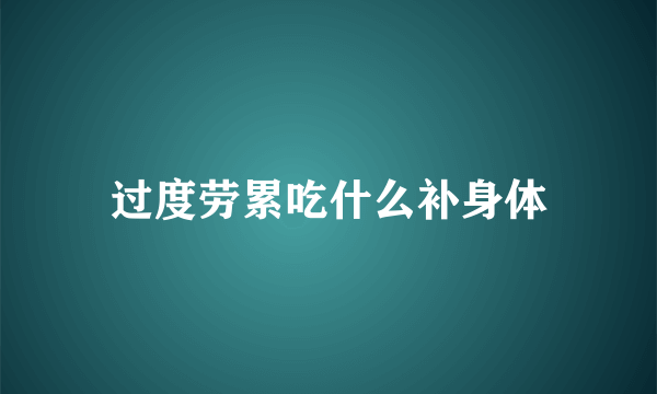 过度劳累吃什么补身体