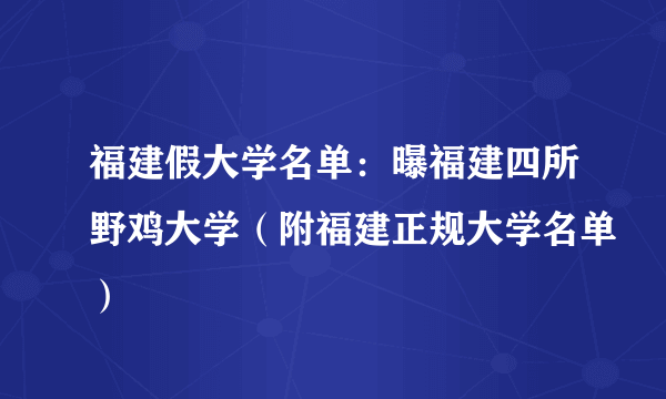 福建假大学名单：曝福建四所野鸡大学（附福建正规大学名单）