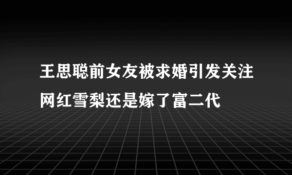 王思聪前女友被求婚引发关注网红雪梨还是嫁了富二代