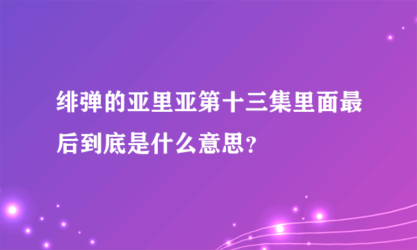 绯弹的亚里亚第十三集里面最后到底是什么意思？