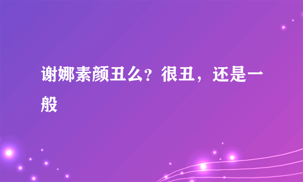 谢娜素颜丑么？很丑，还是一般