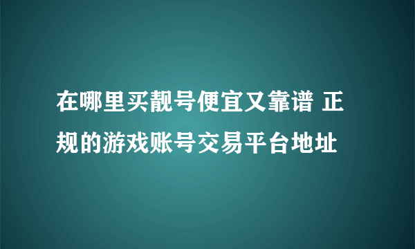 在哪里买靓号便宜又靠谱 正规的游戏账号交易平台地址