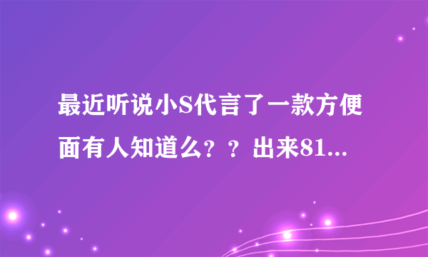 最近听说小S代言了一款方便面有人知道么？？出来818啊！~