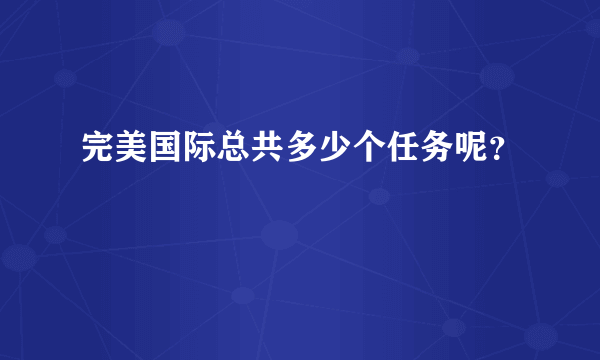 完美国际总共多少个任务呢？