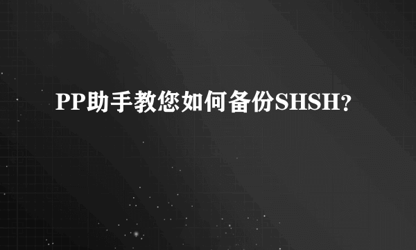 PP助手教您如何备份SHSH？