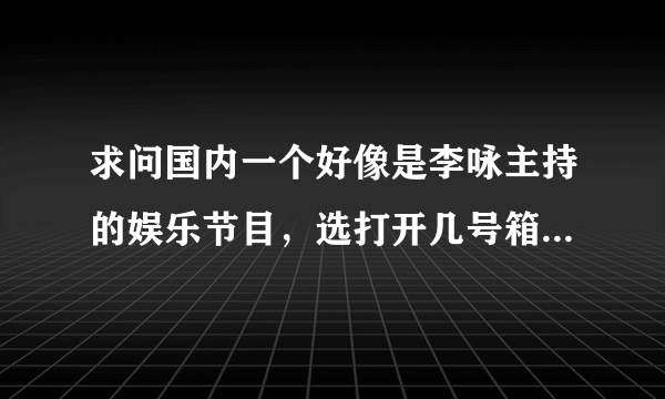 求问国内一个好像是李咏主持的娱乐节目，选打开几号箱子看钱数，打开后钱数越小越好