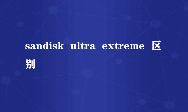 sandisk  ultra  extreme  区别