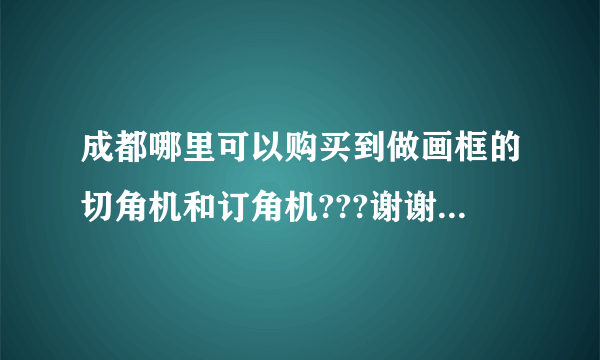 成都哪里可以购买到做画框的切角机和订角机???谢谢了~~~