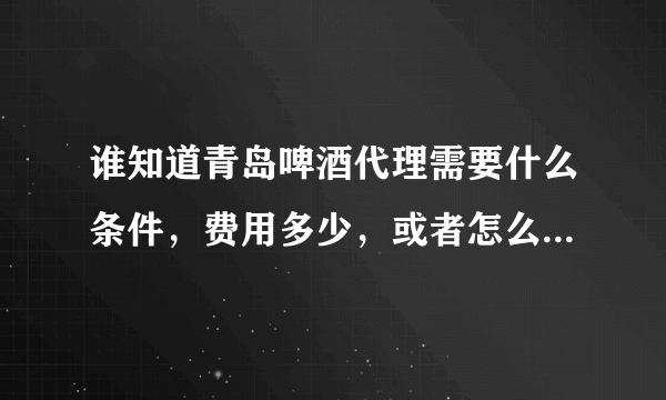 谁知道青岛啤酒代理需要什么条件，费用多少，或者怎么联系区域的业务，谢谢了