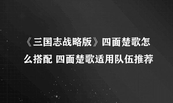 《三国志战略版》四面楚歌怎么搭配 四面楚歌适用队伍推荐