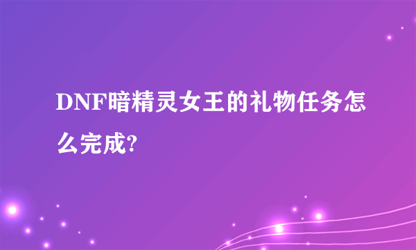 DNF暗精灵女王的礼物任务怎么完成?