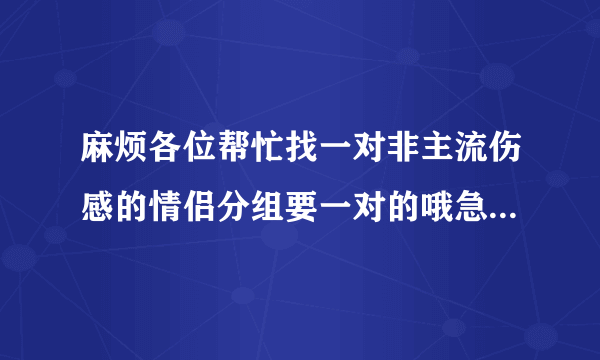 麻烦各位帮忙找一对非主流伤感的情侣分组要一对的哦急用！！！！！！！！！！