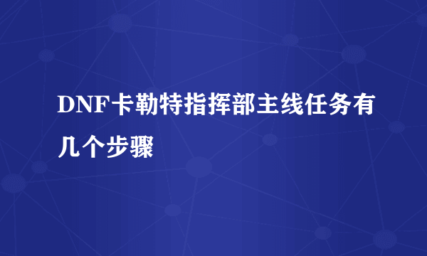 DNF卡勒特指挥部主线任务有几个步骤