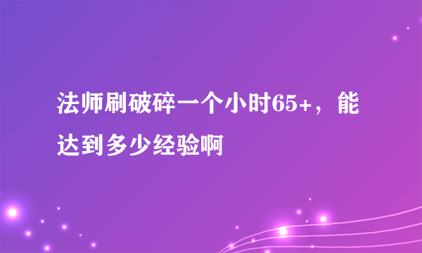 法师刷破碎一个小时65+，能达到多少经验啊