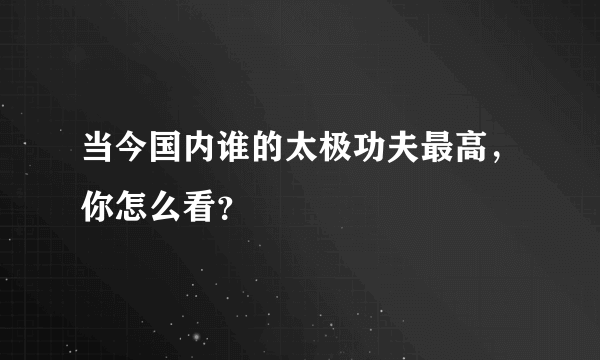 当今国内谁的太极功夫最高，你怎么看？