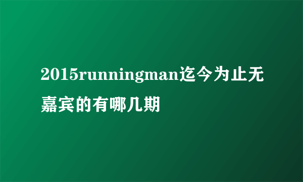 2015runningman迄今为止无嘉宾的有哪几期