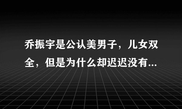 乔振宇是公认美男子，儿女双全，但是为什么却迟迟没有办婚礼？