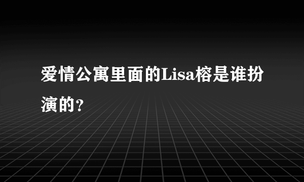 爱情公寓里面的Lisa榕是谁扮演的？