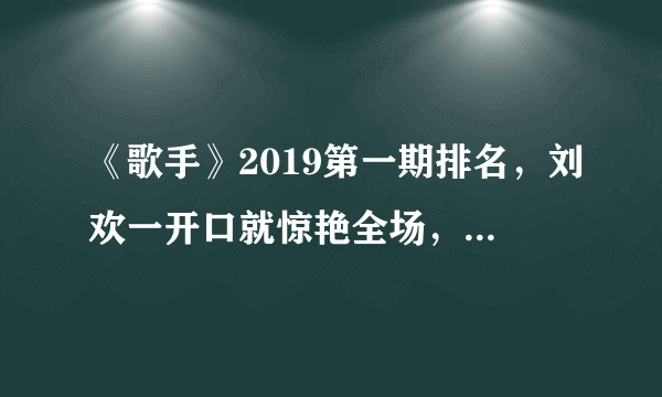 《歌手》2019第一期排名，刘欢一开口就惊艳全场，这还比啥啊？