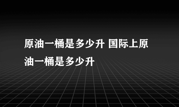 原油一桶是多少升 国际上原油一桶是多少升