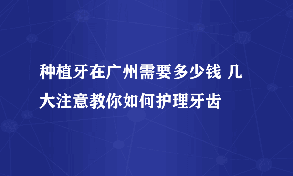 种植牙在广州需要多少钱 几大注意教你如何护理牙齿