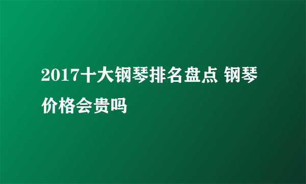 2017十大钢琴排名盘点 钢琴价格会贵吗