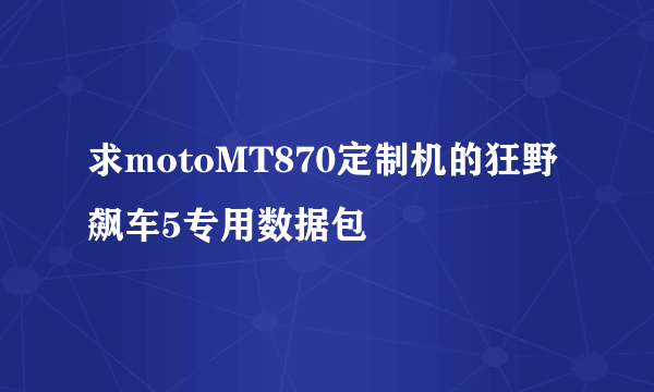 求motoMT870定制机的狂野飙车5专用数据包