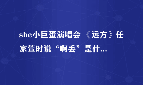 she小巨蛋演唱会 《远方》任家萱时说“啊丢”是什么意思？