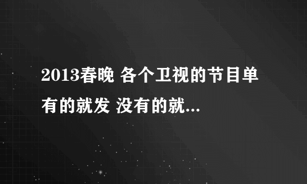 2013春晚 各个卫视的节目单 有的就发 没有的就过 谢谢啦