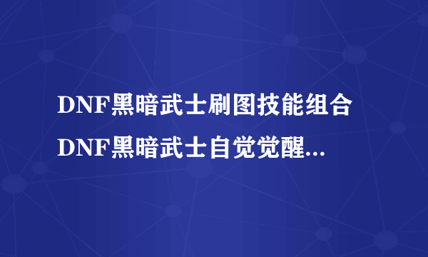 DNF黑暗武士刷图技能组合 DNF黑暗武士自觉觉醒刷图加点大全