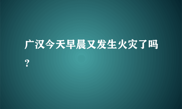 广汉今天早晨又发生火灾了吗？