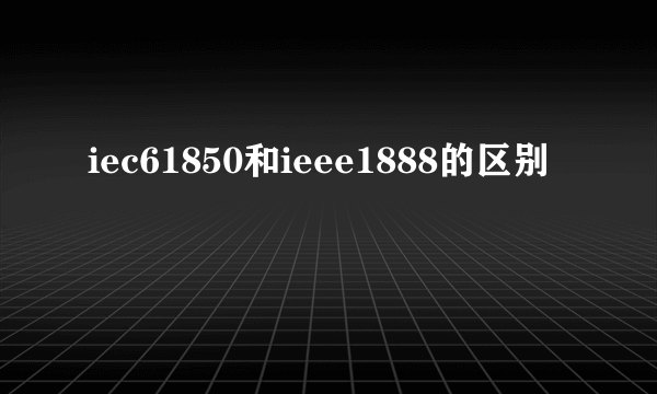 iec61850和ieee1888的区别