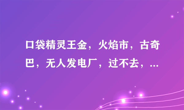 口袋精灵王金，火焰市，古奇巴，无人发电厂，过不去，角色是安安，大哥帮帮忙说一下怎么过去？谢谢啦！