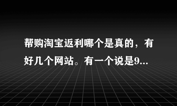 帮购淘宝返利哪个是真的，有好几个网站。有一个说是90%返利，真的假的？