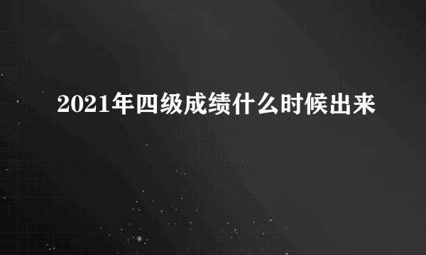 2021年四级成绩什么时候出来