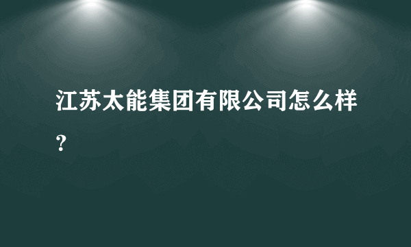 江苏太能集团有限公司怎么样？