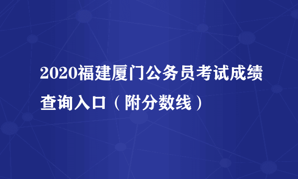 2020福建厦门公务员考试成绩查询入口（附分数线）