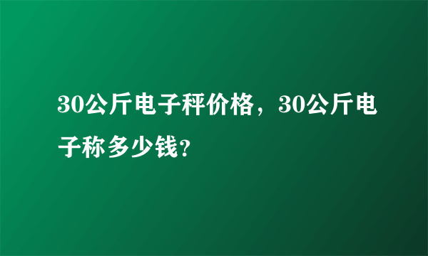 30公斤电子秤价格，30公斤电子称多少钱？