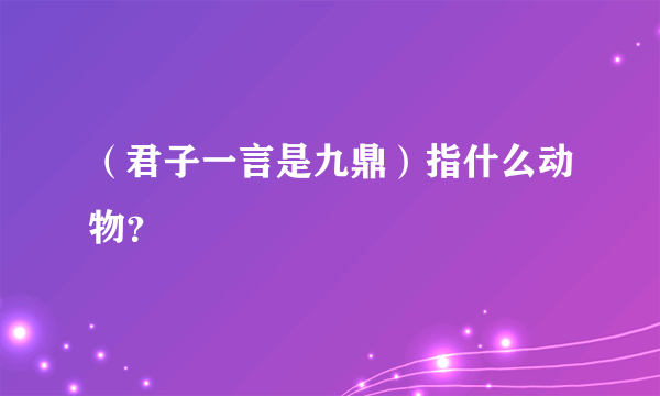 （君子一言是九鼎）指什么动物？