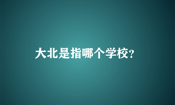 大北是指哪个学校？