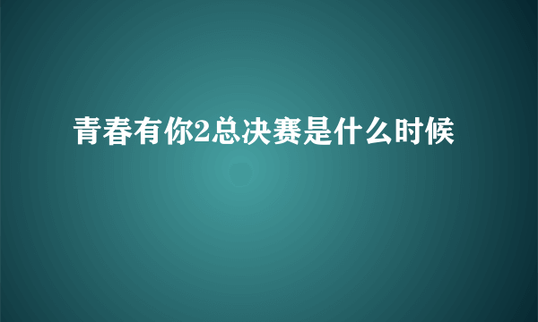 青春有你2总决赛是什么时候