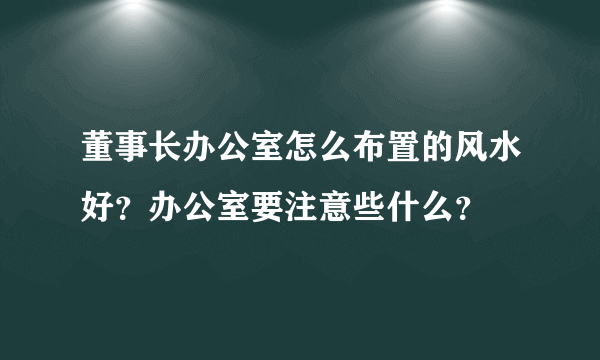 董事长办公室怎么布置的风水好？办公室要注意些什么？